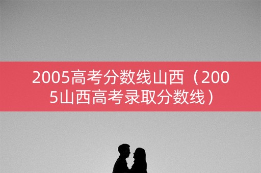 2005高考分数线山西（2005山西高考录取分数线）