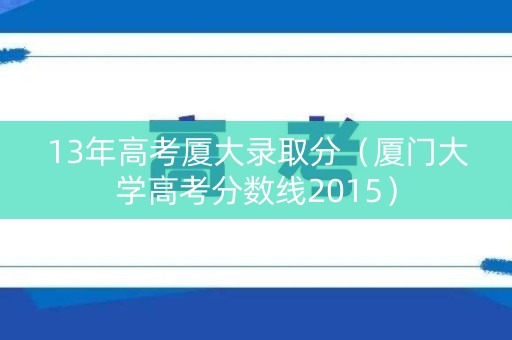 13年高考厦大录取分（厦门大学高考分数线2015）