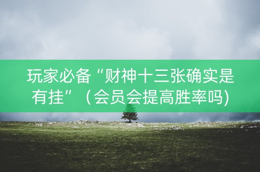 玩家必备“财神十三张确实是有挂”（会员会提高胜率吗)