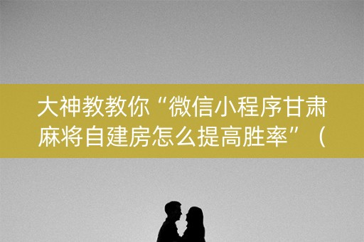 大神教教你“微信小程序甘肃麻将自建房怎么提高胜率”（发牌有什么规律吗)