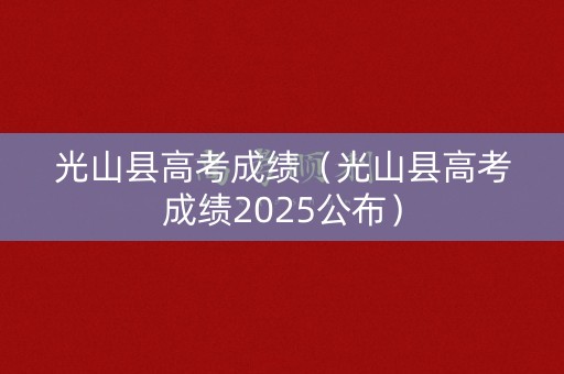 光山县高考成绩（光山县高考成绩2025公布）