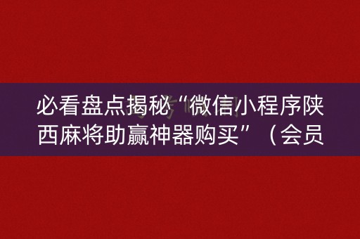 必看盘点揭秘“微信小程序陕西麻将助赢神器购买”（会员会提高胜率吗)