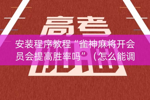 安装程序教程“雀神麻将开会员会提高胜率吗”（怎么能调好牌)