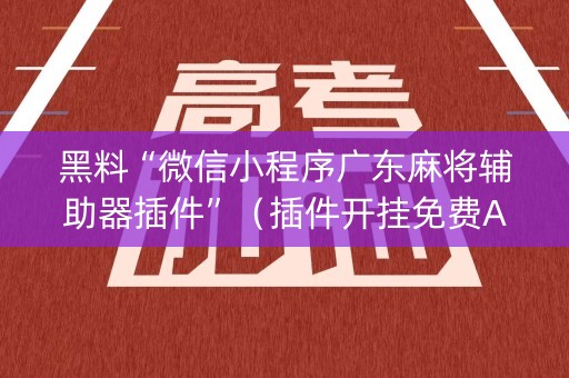 黑料“微信小程序广东麻将辅助器插件”（插件开挂免费AI)
