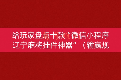 给玩家盘点十款“微信小程序辽宁麻将挂件神器”（输赢规律)