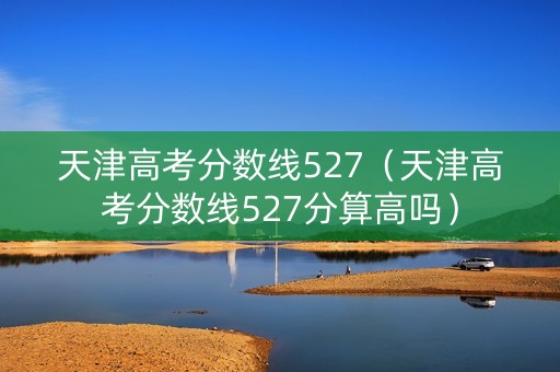 天津高考分数线527（天津高考分数线527分算高吗）