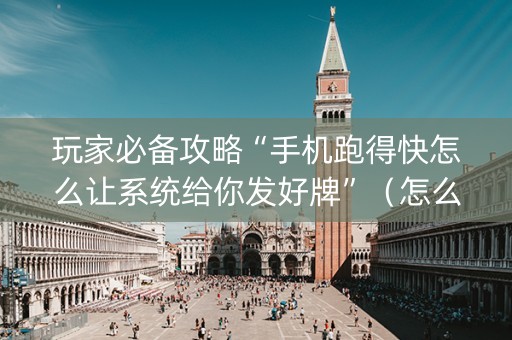 玩家必备攻略“手机跑得快怎么让系统给你发好牌”（怎么提高胜率)