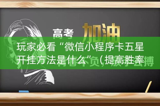玩家必看“微信小程序卡五星开挂方法是什么”（提高胜率软件)
