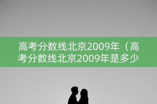 高考分数线北京2009年（高考分数线北京2009年是多少）