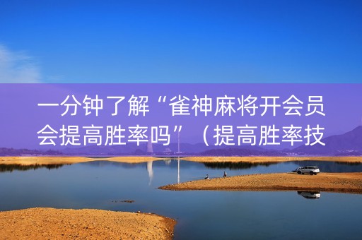一分钟了解“雀神麻将开会员会提高胜率吗”（提高胜率技巧)