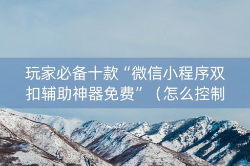 玩家必备十款“微信小程序双扣辅助神器免费”（怎么控制输赢)