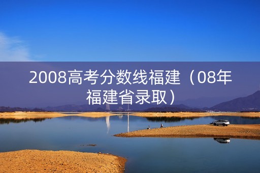 2008高考分数线福建（08年福建省录取）