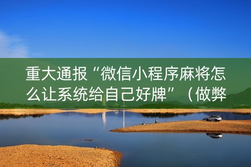 重大通报“微信小程序麻将怎么让系统给自己好牌”（做弊器软件下载)