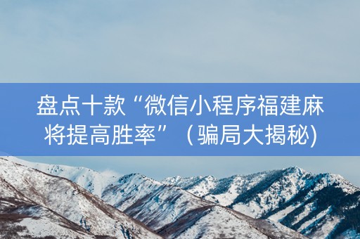 盘点十款“微信小程序福建麻将提高胜率”（骗局大揭秘)