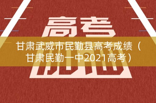 甘肃武威市民勤县高考成绩（甘肃民勤一中2021高考）