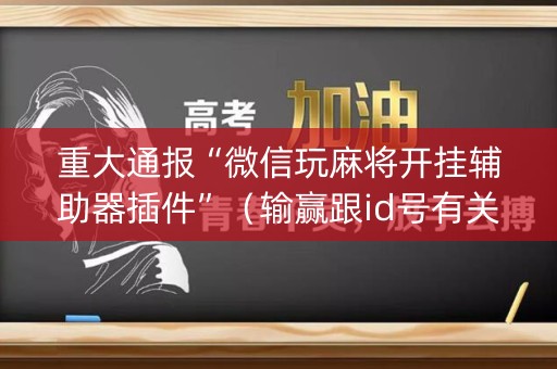 重大通报“微信玩麻将开挂辅助器插件”（输赢跟id号有关系吗)