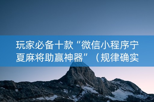 玩家必备十款“微信小程序宁夏麻将助赢神器”（规律确实有挂)