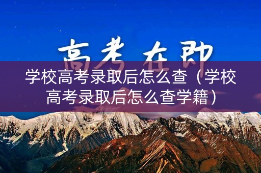 学校高考录取后怎么查（学校高考录取后怎么查学籍）