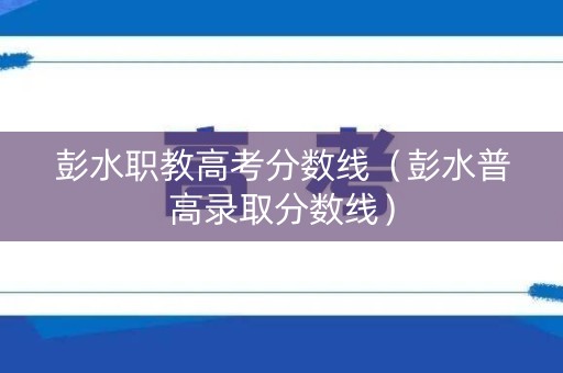 彭水职教高考分数线（彭水普高录取分数线）