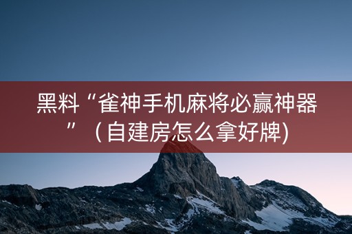 黑料“雀神手机麻将必赢神器”（自建房怎么拿好牌)