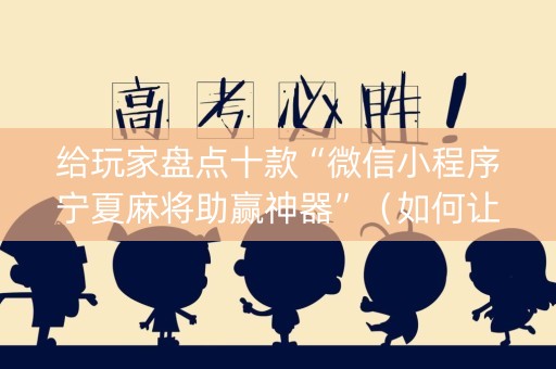 给玩家盘点十款“微信小程序宁夏麻将助赢神器”（如何让系统发好牌)