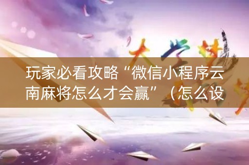 玩家必看攻略“微信小程序云南麻将怎么才会赢”（怎么设置能有好牌)