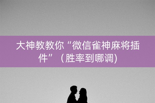 大神教教你“微信雀神麻将插件”（胜率到哪调)