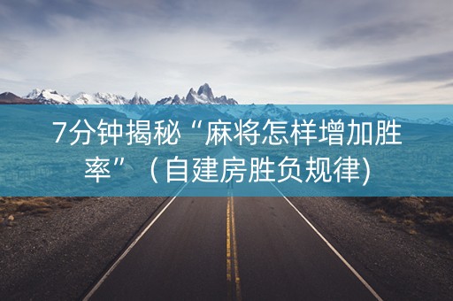 7分钟揭秘“麻将怎样增加胜率”（自建房胜负规律)