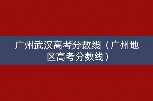 广州武汉高考分数线（广州地区高考分数线）