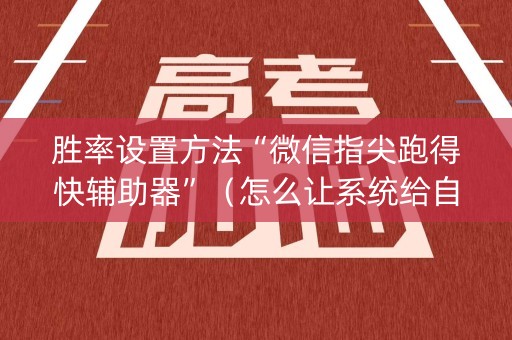 胜率设置方法“微信指尖跑得快辅助器”（怎么让系统给自己好牌)