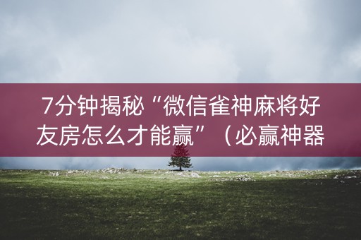 7分钟揭秘“微信雀神麻将好友房怎么才能赢”（必赢神器免费安装)