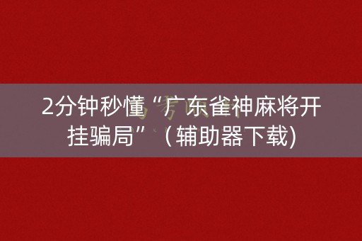 2分钟秒懂“广东雀神麻将开挂骗局”（辅助器下载)