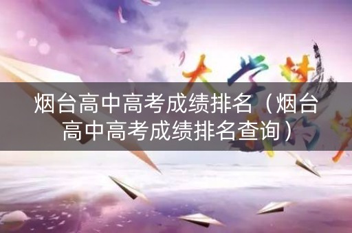 烟台高中高考成绩排名（烟台高中高考成绩排名查询）