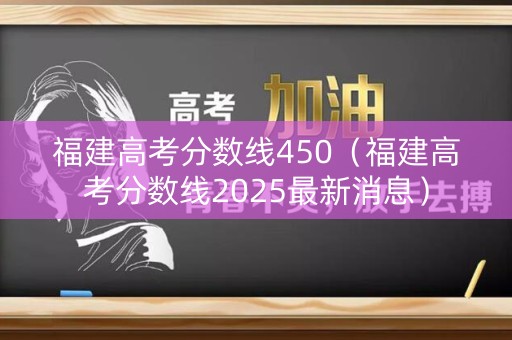 福建高考分数线450（福建高考分数线2025最新消息）