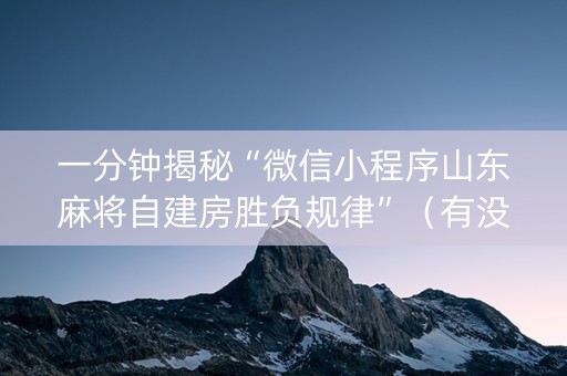 一分钟揭秘“微信小程序山东麻将自建房胜负规律”（有没有猫腻)