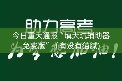 今日重大通报“填大坑辅助器免费版”（有没有猫腻)