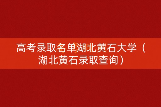 高考录取名单湖北黄石大学（湖北黄石录取查询）