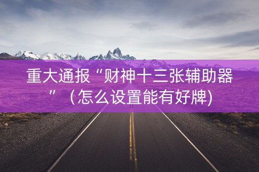 重大通报“财神十三张辅助器”（怎么设置能有好牌)