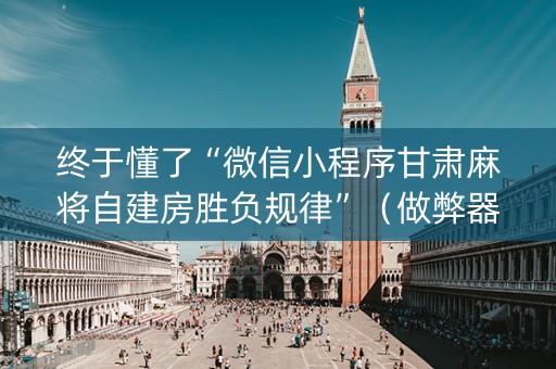 终于懂了“微信小程序甘肃麻将自建房胜负规律”（做弊器软件下载)