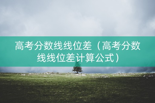 高考分数线线位差（高考分数线线位差计算公式）