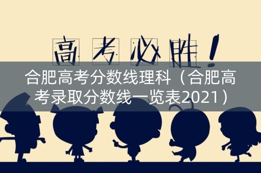 合肥高考分数线理科（合肥高考录取分数线一览表2021）