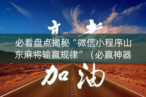 必看盘点揭秘“微信小程序山东麻将输赢规律”（必赢神器)