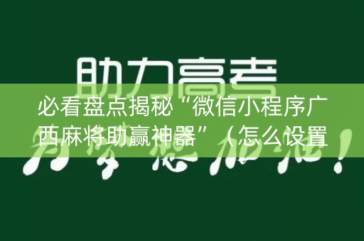 必看盘点揭秘“微信小程序广西麻将助赢神器”（怎么设置才能赢)