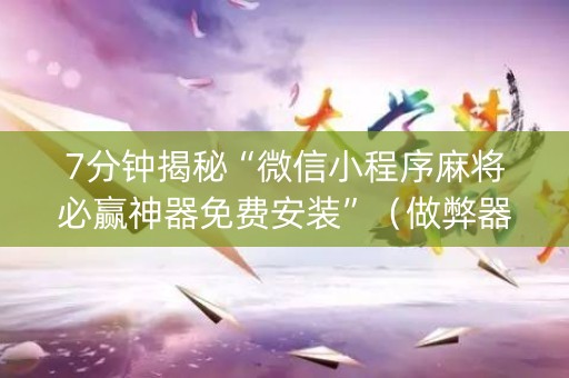7分钟揭秘“微信小程序麻将必赢神器免费安装”（做弊器软件下载)