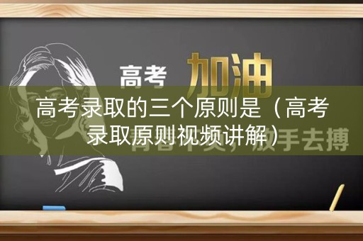 高考录取的三个原则是（高考录取原则视频讲解）