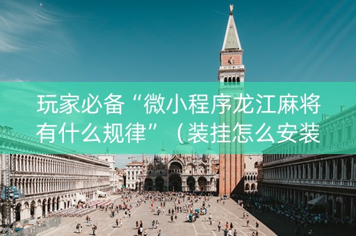 玩家必备“微小程序龙江麻将有什么规律”（装挂怎么安装)