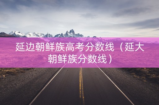 延边朝鲜族高考分数线（延大朝鲜族分数线）