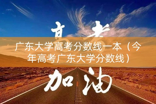 广东大学高考分数线一本（今年高考广东大学分数线）