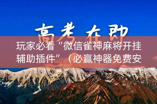 玩家必看“微信雀神麻将开挂辅助插件”（必赢神器免费安装)
