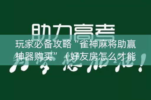 玩家必备攻略“雀神麻将助赢神器购买”（好友房怎么才能赢)